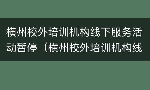 横州校外培训机构线下服务活动暂停（横州校外培训机构线下服务活动暂停通知）