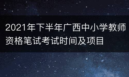 2021年下半年广西中小学教师资格笔试考试时间及项目