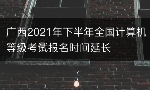 广西2021年下半年全国计算机等级考试报名时间延长