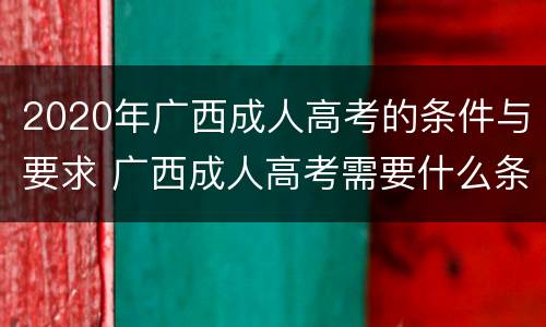 2020年广西成人高考的条件与要求 广西成人高考需要什么条件