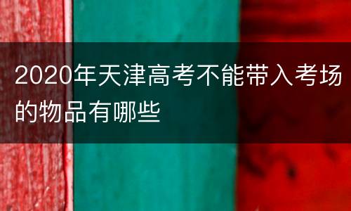2020年天津高考不能带入考场的物品有哪些