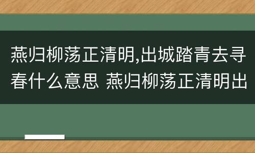 燕归柳荡正清明,出城踏青去寻春什么意思 燕归柳荡正清明出城踏青去寻春