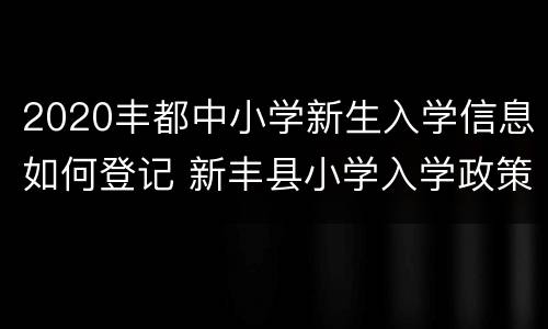 2020丰都中小学新生入学信息如何登记 新丰县小学入学政策