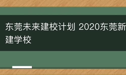 东莞未来建校计划 2020东莞新建学校