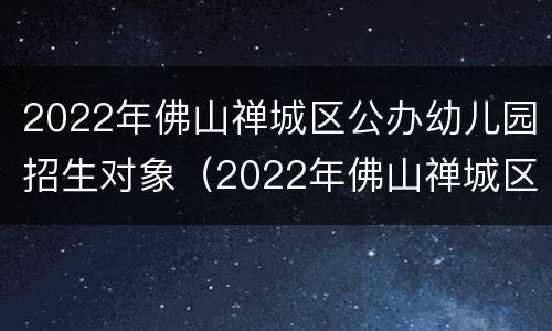 2022年佛山禅城区公办幼儿园招生对象（2022年佛山禅城区公办幼儿园招生对象是谁）