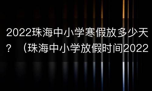 2022珠海中小学寒假放多少天？（珠海中小学放假时间2022）