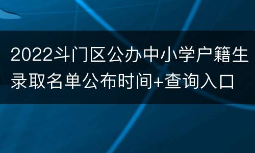 2022斗门区公办中小学户籍生录取名单公布时间+查询入口