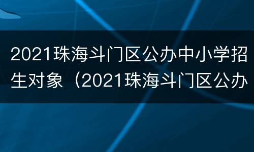 2021珠海斗门区公办中小学招生对象（2021珠海斗门区公办中小学招生对象有哪些）