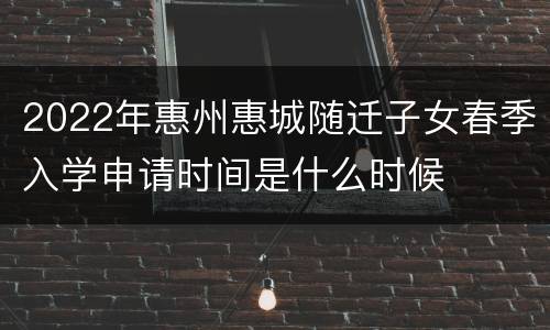 2022年惠州惠城随迁子女春季入学申请时间是什么时候