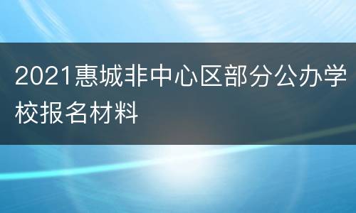 2021惠城非中心区部分公办学校报名材料