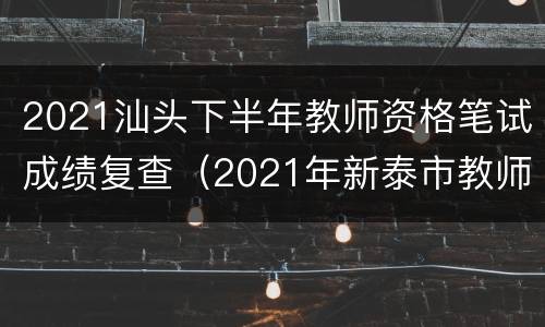 2021汕头下半年教师资格笔试成绩复查（2021年新泰市教师招聘笔试成绩）