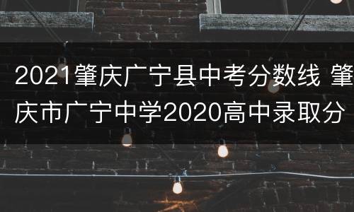 2021肇庆广宁县中考分数线 肇庆市广宁中学2020高中录取分数线