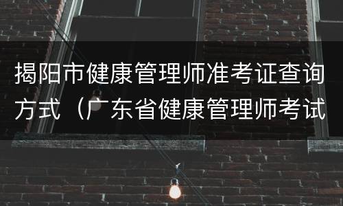 揭阳市健康管理师准考证查询方式（广东省健康管理师考试地点）