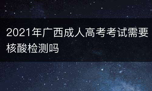 2021年广西成人高考考试需要核酸检测吗
