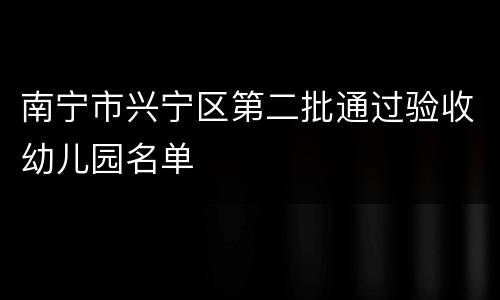 南宁市兴宁区第二批通过验收幼儿园名单