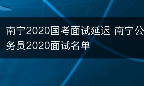 南宁2020国考面试延迟 南宁公务员2020面试名单