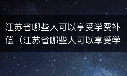 江苏省哪些人可以享受学费补偿（江苏省哪些人可以享受学费补偿待遇）