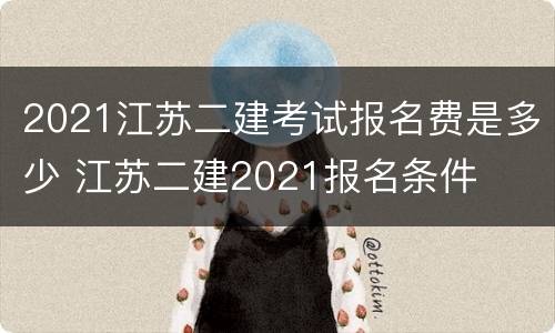 2021江苏二建考试报名费是多少 江苏二建2021报名条件