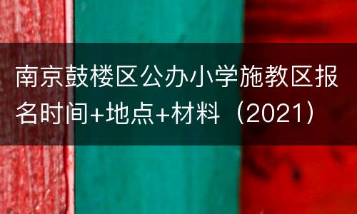 南京鼓楼区公办小学施教区报名时间+地点+材料（2021）