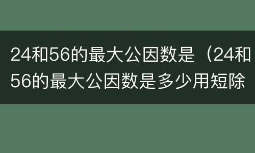 24和56的最大公因数是（24和56的最大公因数是多少用短除法）
