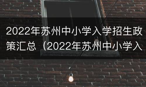 2022年苏州中小学入学招生政策汇总（2022年苏州中小学入学招生政策汇总表）