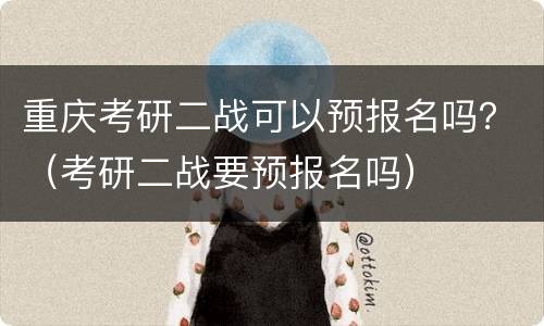 重庆考研二战可以预报名吗？（考研二战要预报名吗）