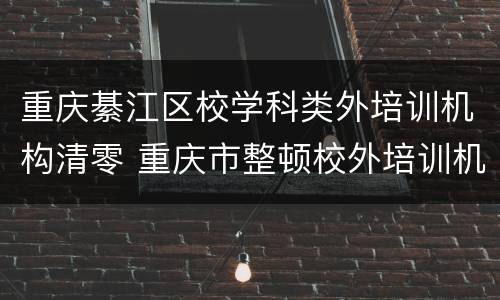 重庆綦江区校学科类外培训机构清零 重庆市整顿校外培训机构