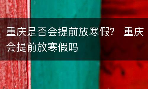 重庆是否会提前放寒假？ 重庆会提前放寒假吗