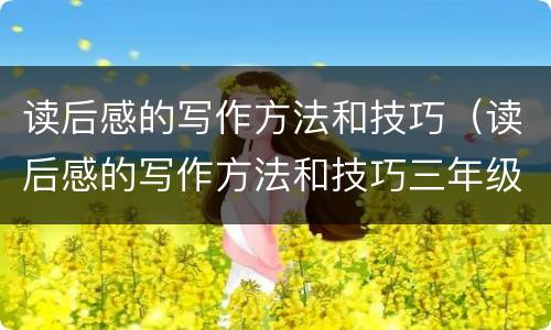 读后感的写作方法和技巧（读后感的写作方法和技巧三年级）