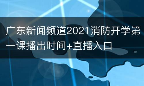 广东新闻频道2021消防开学第一课播出时间+直播入口