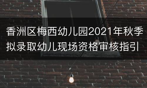 香洲区梅西幼儿园2021年秋季拟录取幼儿现场资格审核指引