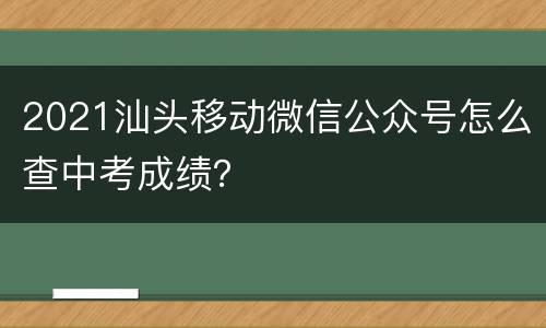 2021汕头移动微信公众号怎么查中考成绩？