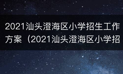 2021汕头澄海区小学招生工作方案（2021汕头澄海区小学招生工作方案及时间）