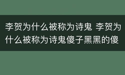 李贺为什么被称为诗鬼 李贺为什么被称为诗鬼傻子黑黑的傻子你给我站住