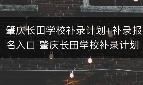 肇庆长田学校补录计划+补录报名入口 肇庆长田学校补录计划 补录报名入口在哪