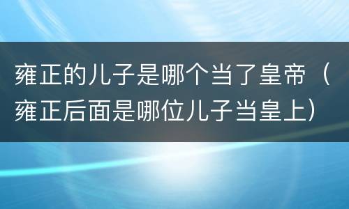 雍正的儿子是哪个当了皇帝（雍正后面是哪位儿子当皇上）