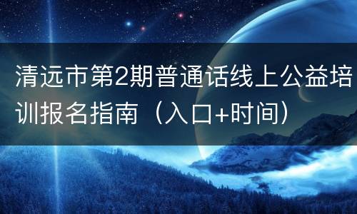 清远市第2期普通话线上公益培训报名指南（入口+时间）