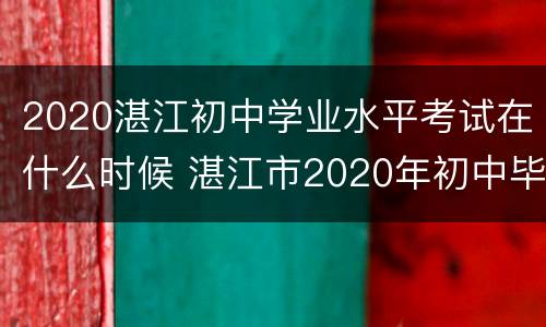 2020湛江初中学业水平考试在什么时候 湛江市2020年初中毕业生学业考成绩