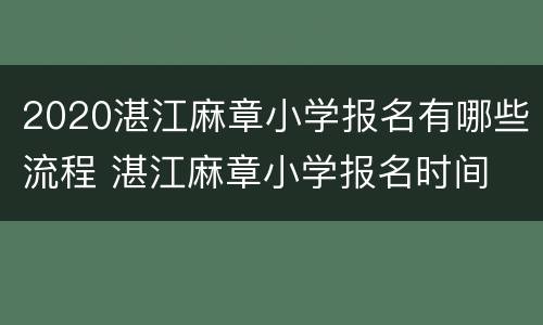 2020湛江麻章小学报名有哪些流程 湛江麻章小学报名时间