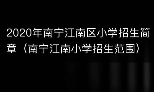 2020年南宁江南区小学招生简章（南宁江南小学招生范围）