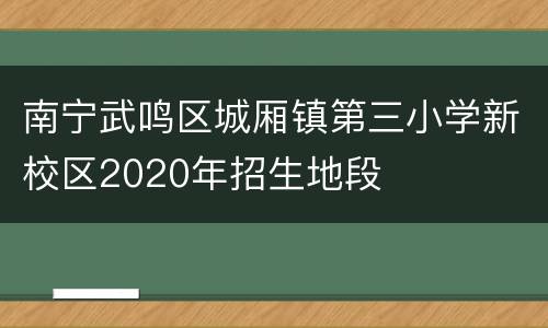 南宁武鸣区城厢镇第三小学新校区2020年招生地段