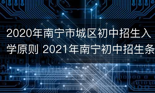 2020年南宁市城区初中招生入学原则 2021年南宁初中招生条件