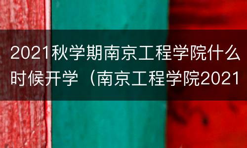 2021秋学期南京工程学院什么时候开学（南京工程学院2021年秋季什么时候开学）