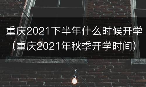 重庆2021下半年什么时候开学（重庆2021年秋季开学时间）