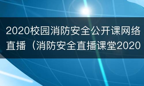 2020校园消防安全公开课网络直播（消防安全直播课堂2020）