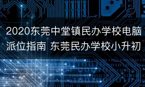 2020东莞中堂镇民办学校电脑派位指南 东莞民办学校小升初电脑派位