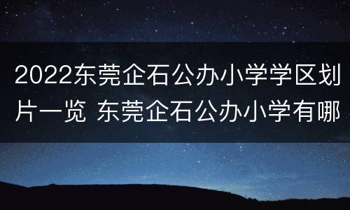 2022东莞企石公办小学学区划片一览 东莞企石公办小学有哪些