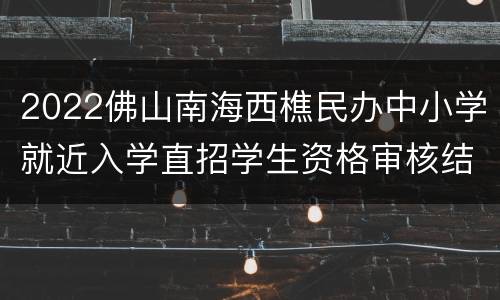 2022佛山南海西樵民办中小学就近入学直招学生资格审核结果