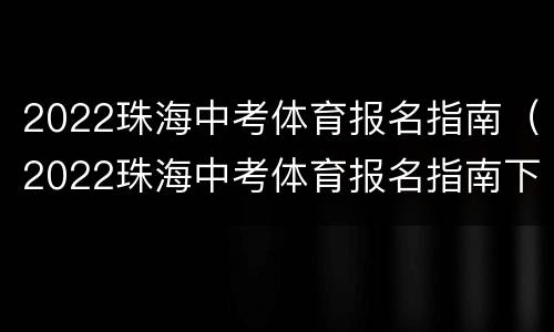 2022珠海中考体育报名指南（2022珠海中考体育报名指南下载）