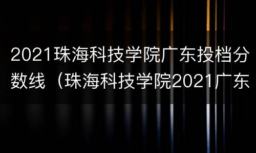 2021珠海科技学院广东投档分数线（珠海科技学院2021广东录取分数线）